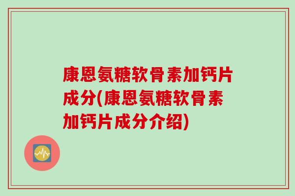 康恩氨糖软骨素加钙片成分(康恩氨糖软骨素加钙片成分介绍)