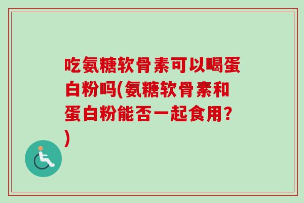 吃氨糖软骨素可以喝蛋白粉吗(氨糖软骨素和蛋白粉能否一起食用？)