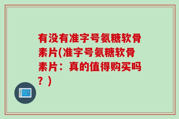 有没有准字号氨糖软骨素片(准字号氨糖软骨素片：真的值得购买吗？)