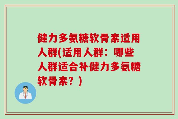 健力多氨糖软骨素适用人群(适用人群：哪些人群适合补健力多氨糖软骨素？)