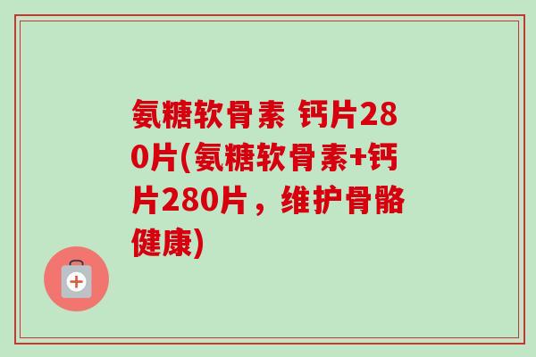氨糖软骨素 钙片280片(氨糖软骨素+钙片280片，维护骨骼健康)