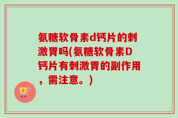 氨糖软骨素d钙片的刺激胃吗(氨糖软骨素D钙片有刺激胃的副作用，需注意。)