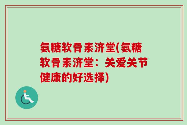 氨糖软骨素济堂(氨糖软骨素济堂：关爱关节健康的好选择)