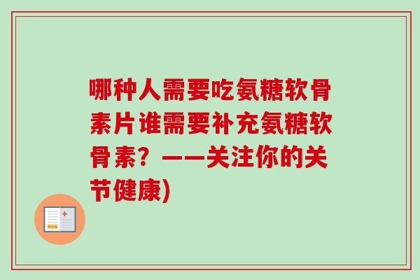 哪种人需要吃氨糖软骨素片谁需要补充氨糖软骨素?——关注你的关节健康) 哪种人需要吃氨糖软骨素片谁需要补充氨糖软骨素?——关注你的关节健康)