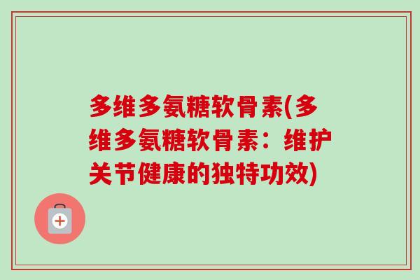 多维多氨糖软骨素(多维多氨糖软骨素：维护关节健康的独特功效)