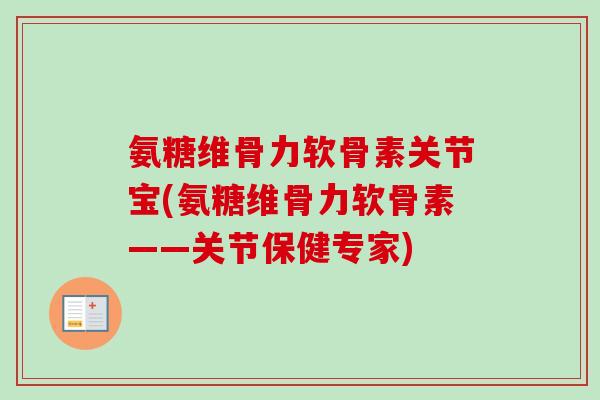 氨糖维骨力软骨素关节宝(氨糖维骨力软骨素——关节保健专家)