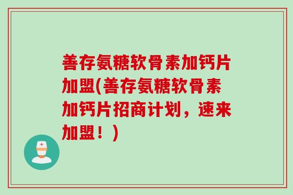 善存氨糖软骨素加钙片加盟(善存氨糖软骨素加钙片招商计划，速来加盟！)