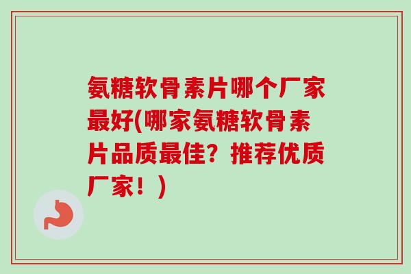 氨糖软骨素片哪个厂家最好(哪家氨糖软骨素片品质最佳？推荐优质厂家！)