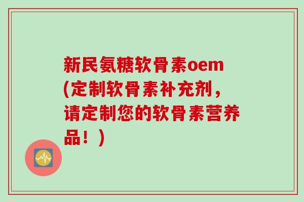 新民氨糖软骨素oem(定制软骨素补充剂,请定制您的软骨素营养品!) 新民氨糖软骨素oem(定制软骨素补充剂,请定制您的软骨素营养品!)