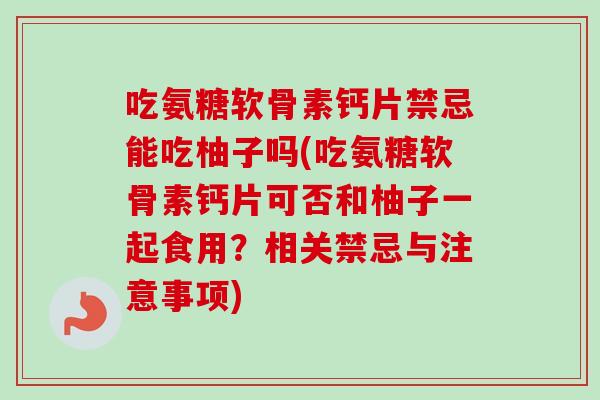 吃氨糖软骨素钙片禁忌能吃柚子吗(吃氨糖软骨素钙片可否和柚子一起食用?相关禁忌与注意事项) 吃氨糖软骨素钙片禁忌能吃柚子吗(吃氨糖软骨素钙片可否和柚子一起食用?相关禁忌与注意事项)