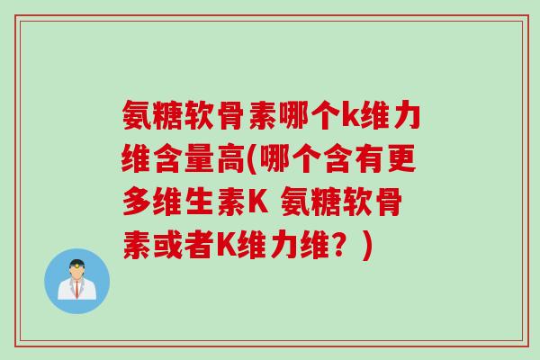 氨糖软骨素哪个k维力维含量高(哪个含有更多维生素K 氨糖软骨素或者K维力维?) 氨糖软骨素哪个k维力维含量高(哪个含有更多维生素K 氨糖软骨素或者K维力维?)