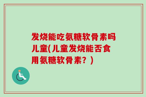 发烧能吃氨糖软骨素吗儿童(儿童发烧能否食用氨糖软骨素？)