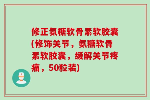 修正氨糖软骨素软胶囊(修饰关节，氨糖软骨素软胶囊，缓解关节疼痛，50粒装)