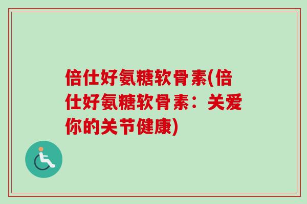 倍仕好氨糖软骨素(倍仕好氨糖软骨素：关爱你的关节健康)
