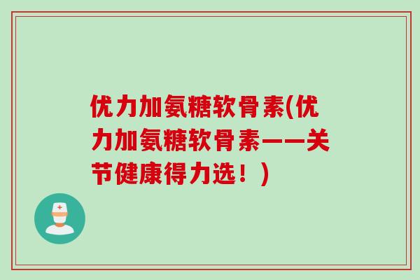 优力加氨糖软骨素(优力加氨糖软骨素——关节健康得力选！)