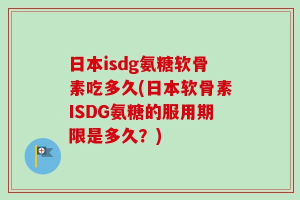 日本isdg氨糖软骨素吃多久(日本软骨素ISDG氨糖的服用期限是多久？)