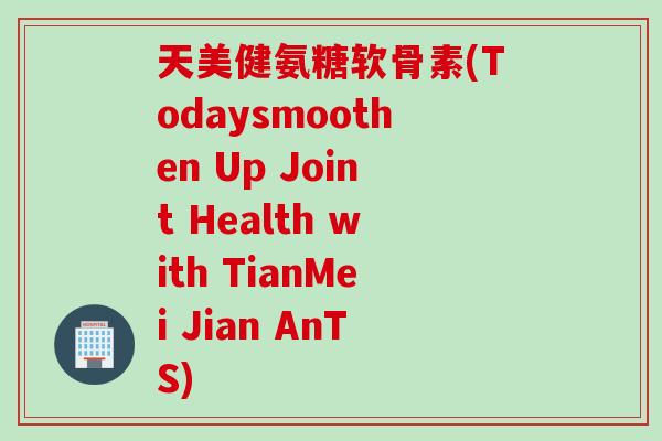 天美健氨糖软骨素(Todaysmoothen Up Joint Health with TianMei Jian AnTS)