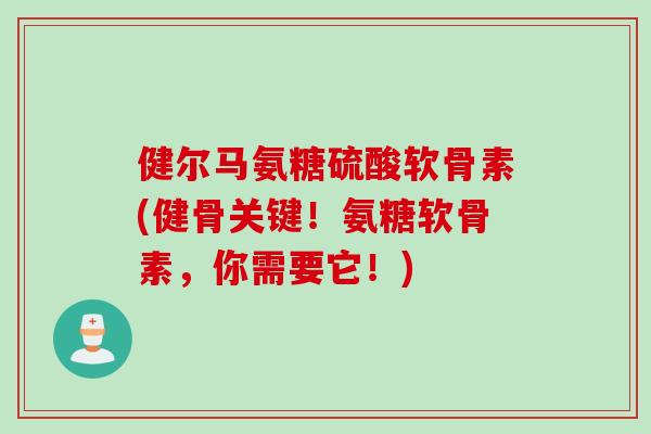 健尔马氨糖硫酸软骨素(健骨关键！氨糖软骨素，你需要它！)