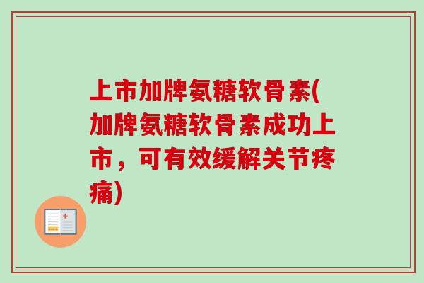 上市加牌氨糖软骨素(加牌氨糖软骨素成功上市，可有效缓解关节疼痛)