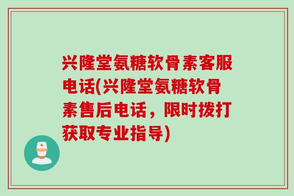 兴隆堂氨糖软骨素客服电话(兴隆堂氨糖软骨素售后电话，限时拨打获取专业指导)