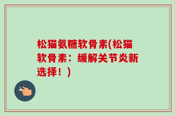 松猫氨糖软骨素(松猫软骨素：缓解关节炎新选择！)
