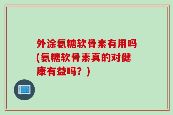 外涂氨糖软骨素有用吗(氨糖软骨素真的对健康有益吗？)
