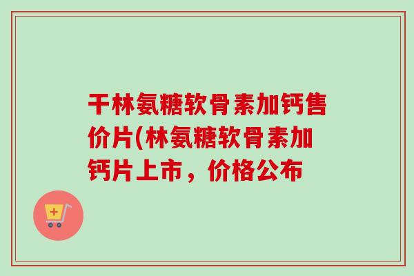 干林氨糖软骨素加钙售价片(林氨糖软骨素加钙片上市，价格公布