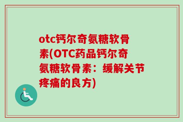 otc钙尔奇氨糖软骨素(OTC药品钙尔奇氨糖软骨素：缓解关节疼痛的良方)