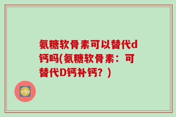 氨糖软骨素可以替代d钙吗(氨糖软骨素：可替代D钙补钙？)