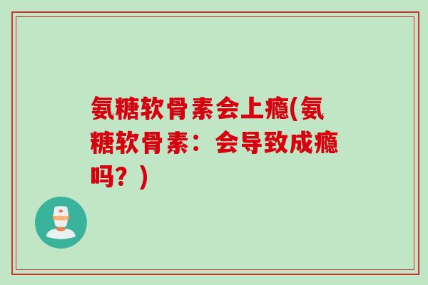 氨糖软骨素会上瘾(氨糖软骨素：会导致成瘾吗？)
