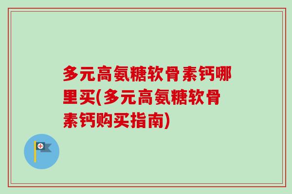 多元高氨糖软骨素钙哪里买(多元高氨糖软骨素钙购买指南)