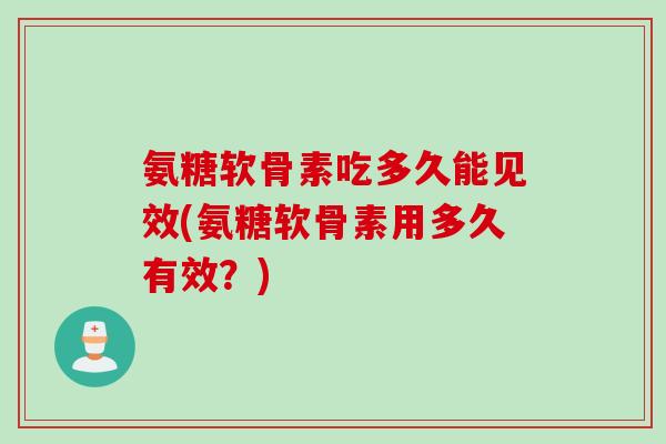 氨糖软骨素吃多久能见效(氨糖软骨素用多久有效？)