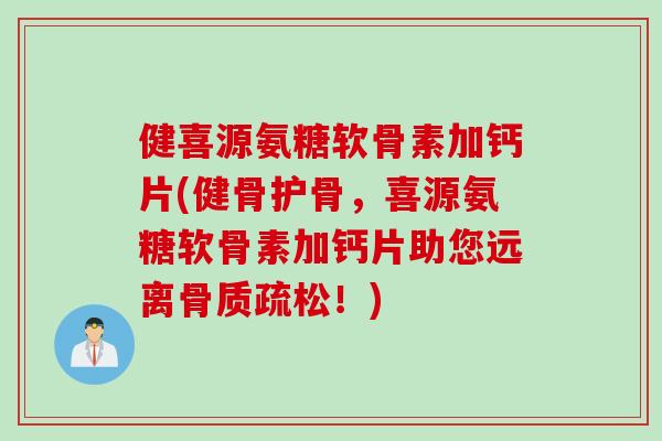 健喜源氨糖软骨素加钙片(健骨护骨，喜源氨糖软骨素加钙片助您远离骨质疏松！)