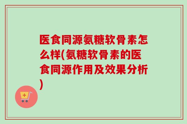 医食同源氨糖软骨素怎么样(氨糖软骨素的医食同源作用及效果分析) 医食同源氨糖软骨素怎么样(氨糖软骨素的医食同源作用及效果分析)