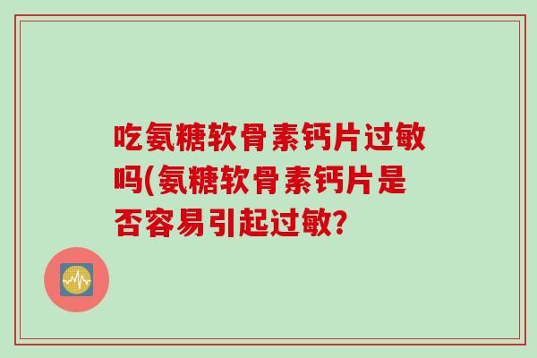 吃氨糖软骨素钙片过敏吗(氨糖软骨素钙片是否容易引起过敏？