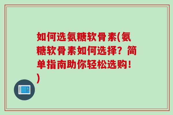 如何选氨糖软骨素(氨糖软骨素如何选择？简单指南助你轻松选购！)