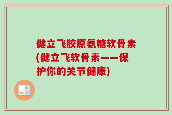 健立飞胶原氨糖软骨素(健立飞软骨素——保护你的关节健康) 健立飞胶原氨糖软骨素(健立飞软骨素——保护你的关节健康)