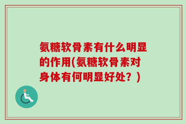 氨糖软骨素有什么明显的作用(氨糖软骨素对身体有何明显好处？)