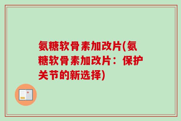 氨糖软骨素加改片(氨糖软骨素加改片：保护关节的新选择)