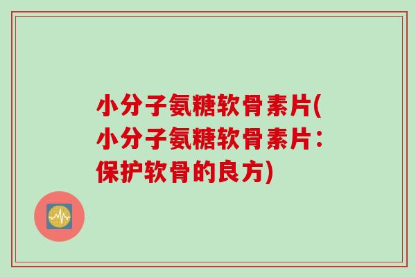 小分子氨糖软骨素片(小分子氨糖软骨素片：保护软骨的良方)