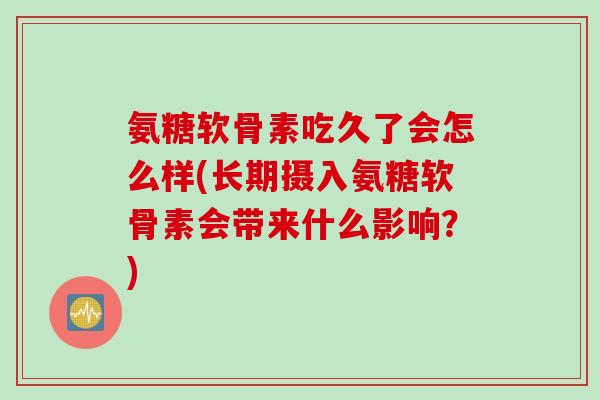 氨糖软骨素吃久了会怎么样(长期摄入氨糖软骨素会带来什么影响？)