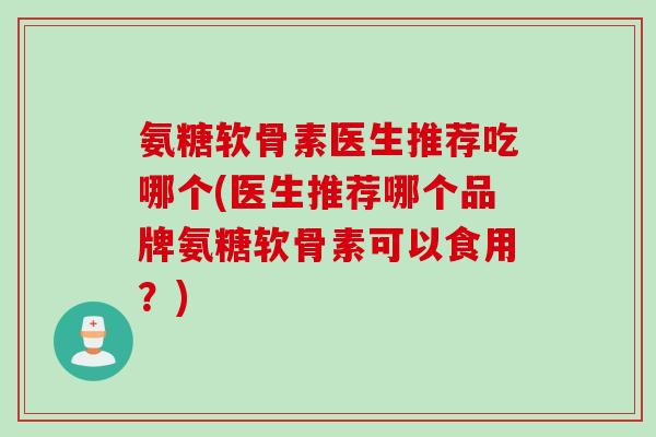 氨糖软骨素医生推荐吃哪个(医生推荐哪个品牌氨糖软骨素可以食用？)
