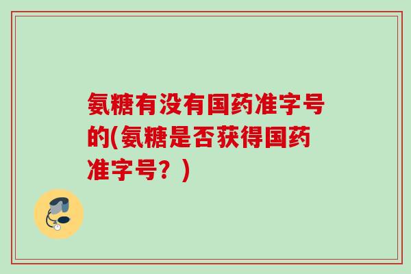 氨糖有没有国药准字号的(氨糖是否获得国药准字号？)