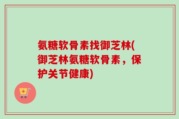 氨糖软骨素找御芝林(御芝林氨糖软骨素，保护关节健康)