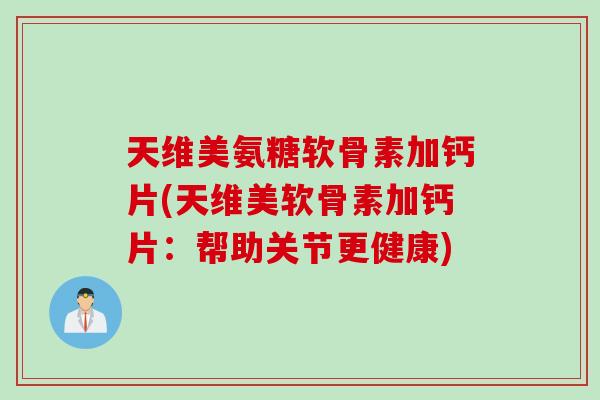 天维美氨糖软骨素加钙片(天维美软骨素加钙片：帮助关节更健康)