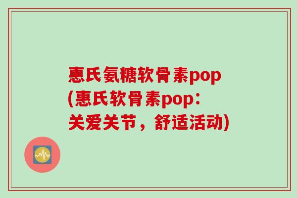 惠氏氨糖软骨素pop(惠氏软骨素pop：关爱关节，舒适活动)