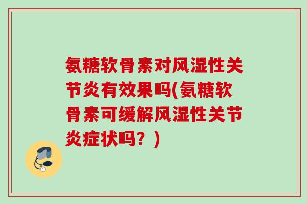 氨糖软骨素对风湿性关节炎有效果吗(氨糖软骨素可缓解风湿性关节炎症状吗？)