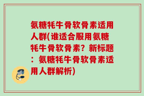 氨糖牦牛骨软骨素适用人群(谁适合服用氨糖牦牛骨软骨素？新标题：氨糖牦牛骨软骨素适用人群解析)