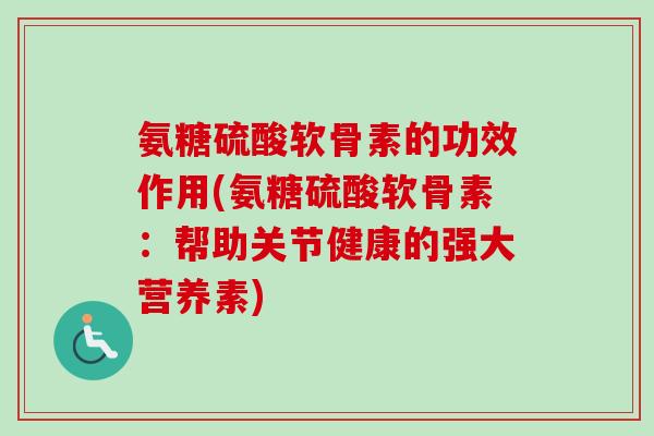 氨糖硫酸软骨素的功效作用(氨糖硫酸软骨素：帮助关节健康的强大营养素)