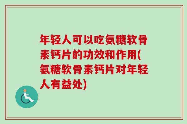 年轻人可以吃氨糖软骨素钙片的功效和作用(氨糖软骨素钙片对年轻人有益处)